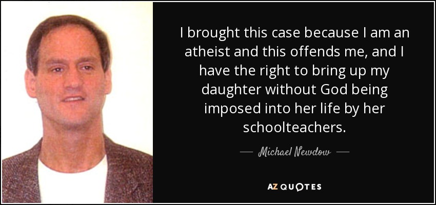 I brought this case because I am an atheist and this offends me, and I have the right to bring up my daughter without God being imposed into her life by her schoolteachers. - Michael Newdow