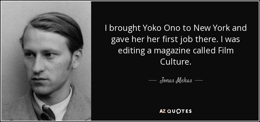 I brought Yoko Ono to New York and gave her her first job there. I was editing a magazine called Film Culture. - Jonas Mekas