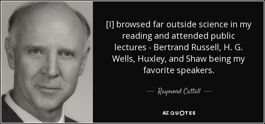 [I] browsed far outside science in my reading and attended public lectures - Bertrand Russell, H. G. Wells, Huxley, and Shaw being my favorite speakers. - Raymond Cattell