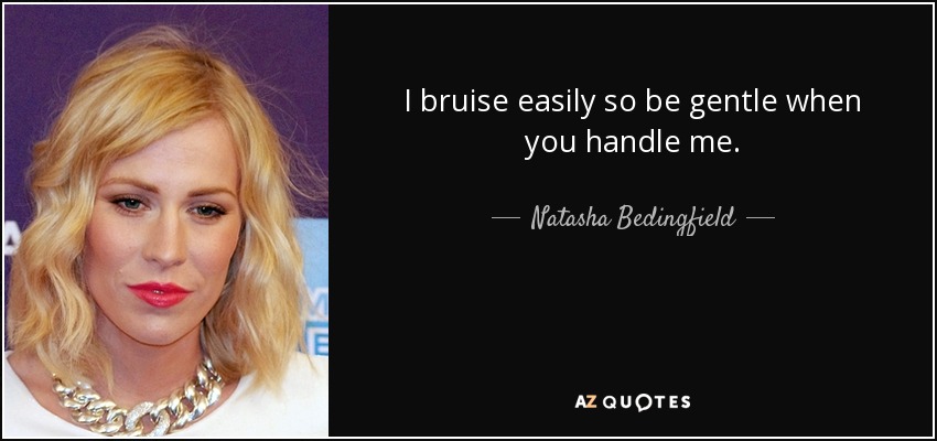 I bruise easily so be gentle when you handle me. - Natasha Bedingfield