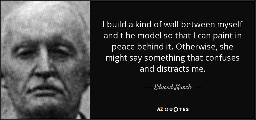 I build a kind of wall between myself and t he model so that I can paint in peace behind it. Otherwise, she might say something that confuses and distracts me. - Edvard Munch