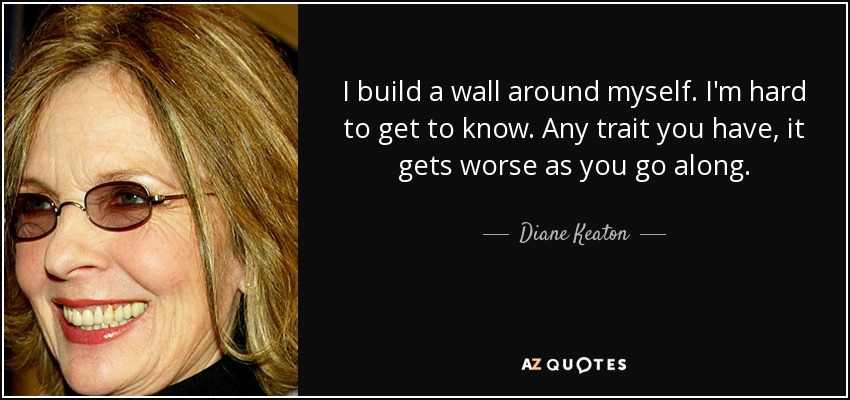 I build a wall around myself. I'm hard to get to know. Any trait you have, it gets worse as you go along. - Diane Keaton