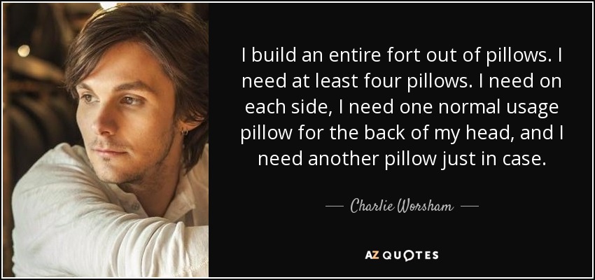 I build an entire fort out of pillows. I need at least four pillows. I need on each side, I need one normal usage pillow for the back of my head, and I need another pillow just in case. - Charlie Worsham