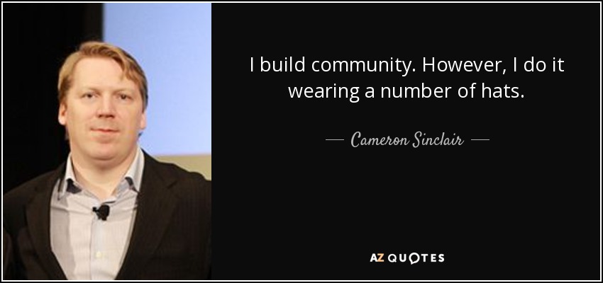 I build community. However, I do it wearing a number of hats. - Cameron Sinclair