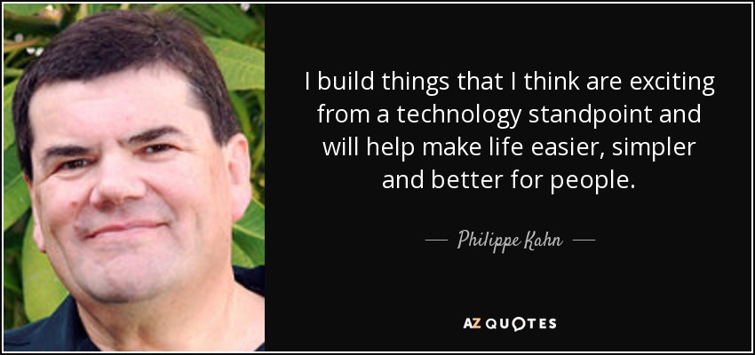 I build things that I think are exciting from a technology standpoint and will help make life easier, simpler and better for people. - Philippe Kahn