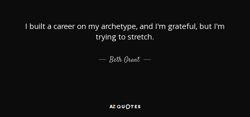 I built a career on my archetype, and I'm grateful, but I'm trying to stretch. - Beth Grant