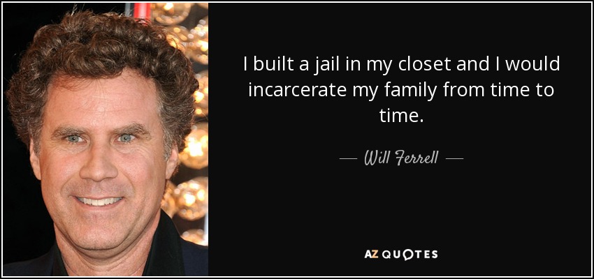 I built a jail in my closet and I would incarcerate my family from time to time. - Will Ferrell