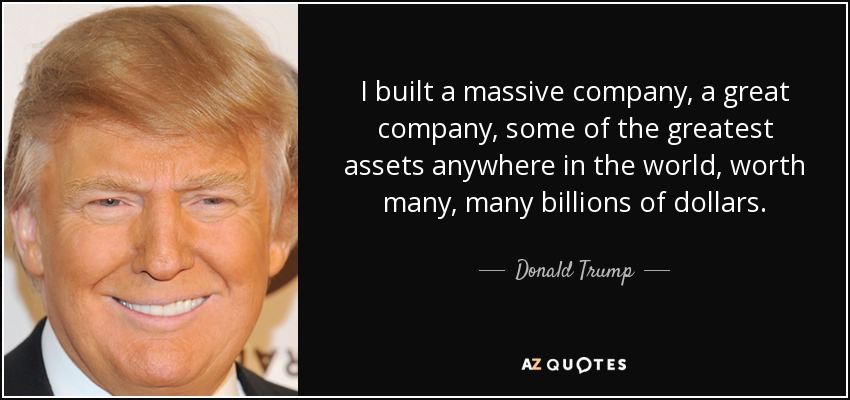 I built a massive company, a great company, some of the greatest assets anywhere in the world, worth many, many billions of dollars. - Donald Trump