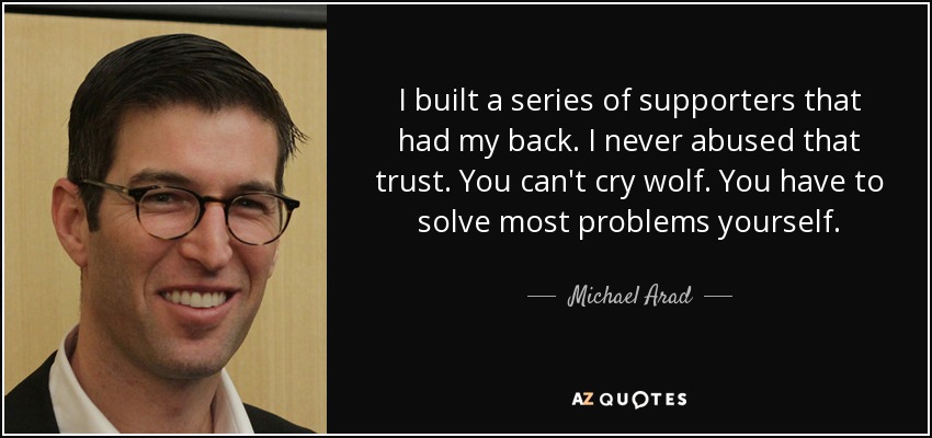 I built a series of supporters that had my back. I never abused that trust. You can't cry wolf. You have to solve most problems yourself. - Michael Arad