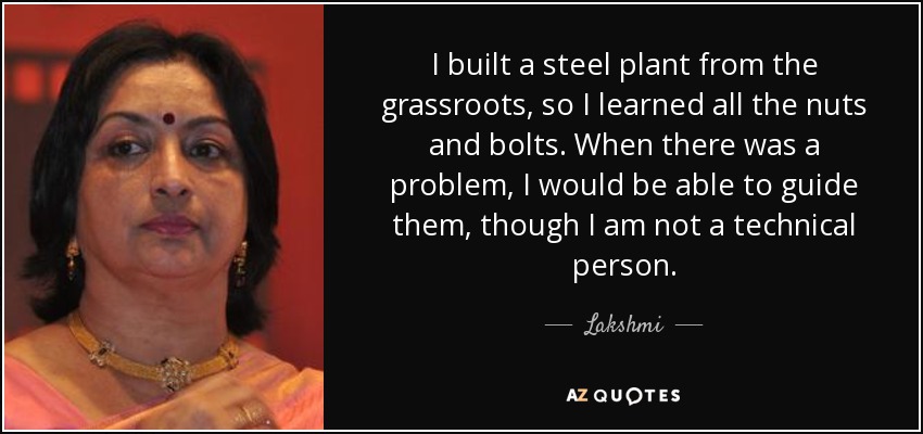 I built a steel plant from the grassroots, so I learned all the nuts and bolts. When there was a problem, I would be able to guide them, though I am not a technical person. - Lakshmi