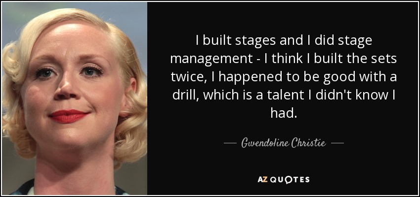 I built stages and I did stage management - I think I built the sets twice, I happened to be good with a drill, which is a talent I didn't know I had. - Gwendoline Christie
