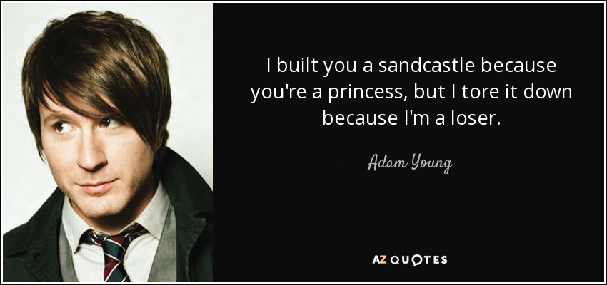 I built you a sandcastle because you're a princess, but I tore it down because I'm a loser. - Adam Young