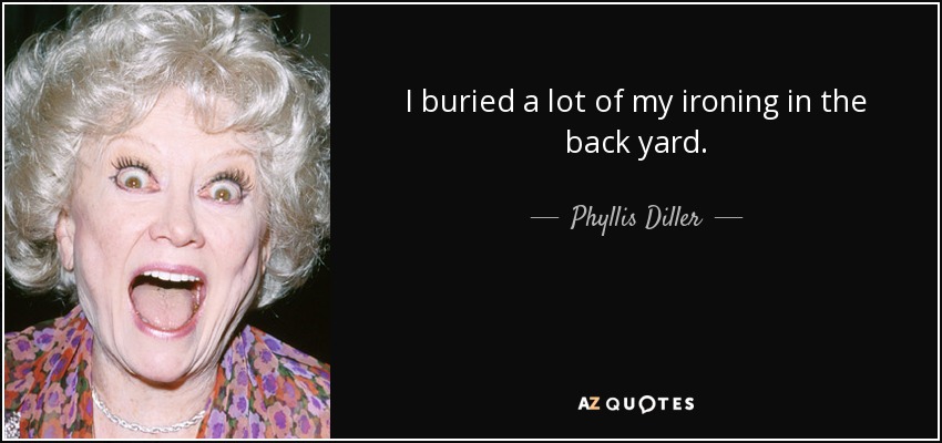 I buried a lot of my ironing in the back yard. - Phyllis Diller