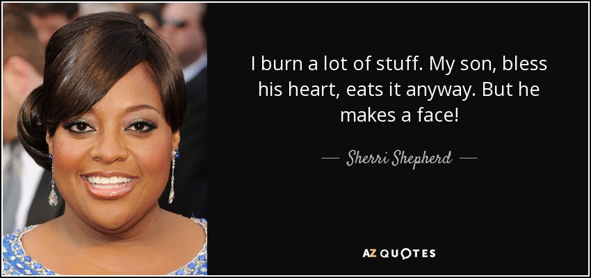 I burn a lot of stuff. My son, bless his heart, eats it anyway. But he makes a face! - Sherri Shepherd