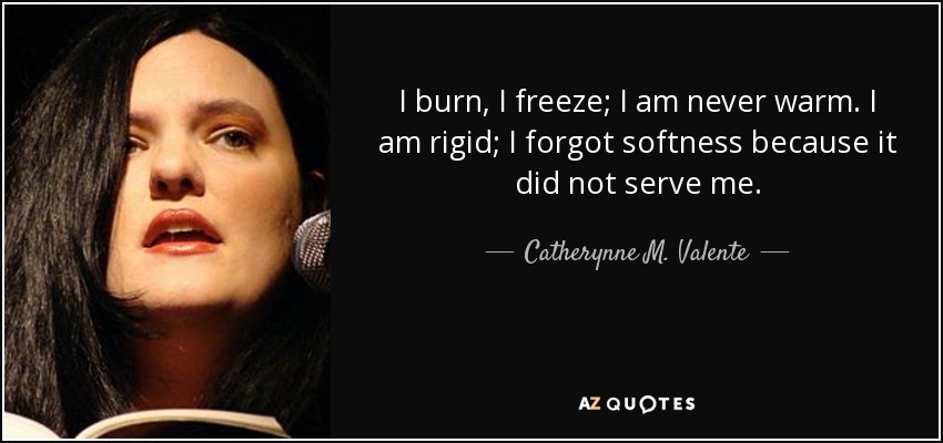 I burn, I freeze; I am never warm. I am rigid; I forgot softness because it did not serve me. - Catherynne M. Valente