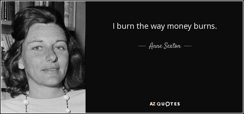 I burn the way money burns. - Anne Sexton