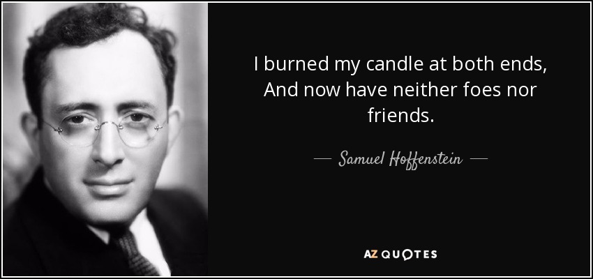 I burned my candle at both ends, And now have neither foes nor friends. - Samuel Hoffenstein