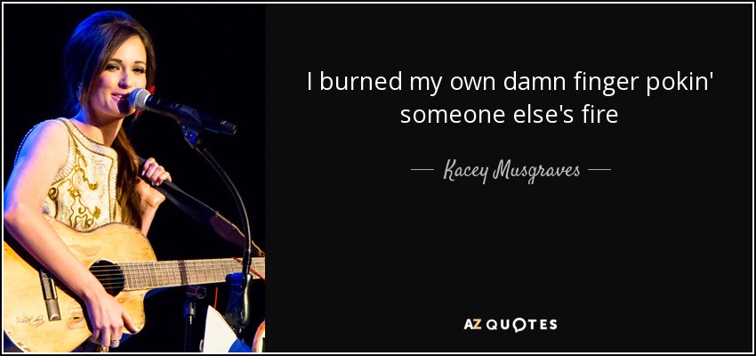 I burned my own damn finger pokin' someone else's fire - Kacey Musgraves
