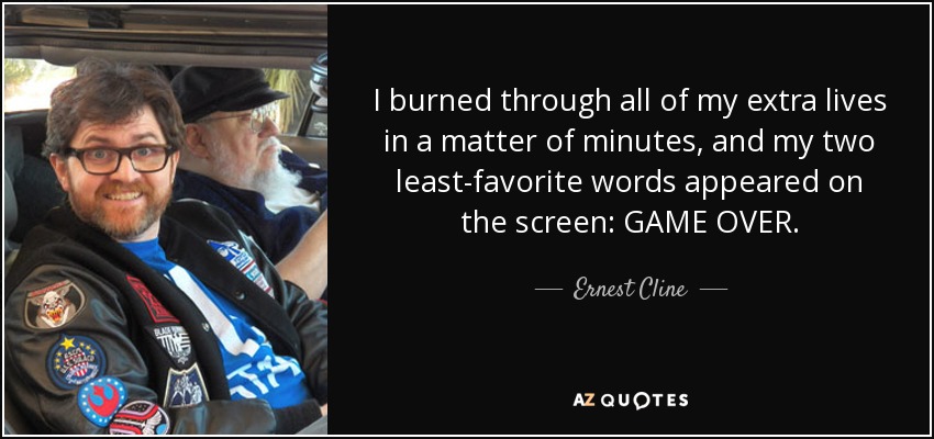 I burned through all of my extra lives in a matter of minutes, and my two least-favorite words appeared on the screen: GAME OVER. - Ernest Cline
