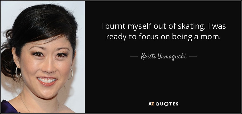 I burnt myself out of skating. I was ready to focus on being a mom. - Kristi Yamaguchi