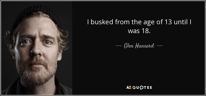 I busked from the age of 13 until I was 18. - Glen Hansard