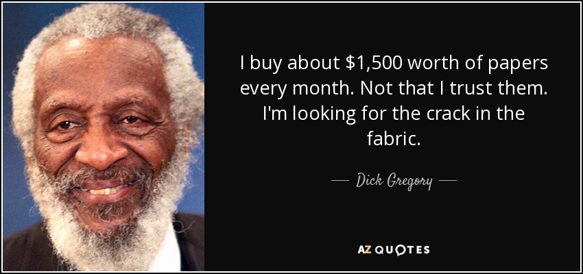 I buy about $1,500 worth of papers every month. Not that I trust them. I'm looking for the crack in the fabric. - Dick Gregory