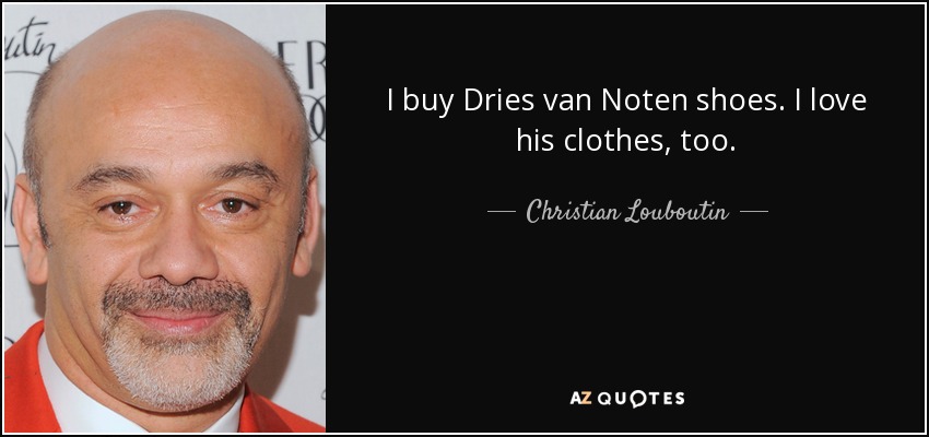 I buy Dries van Noten shoes. I love his clothes, too. - Christian Louboutin