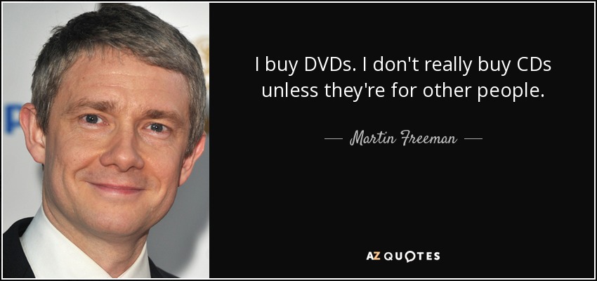 I buy DVDs. I don't really buy CDs unless they're for other people. - Martin Freeman