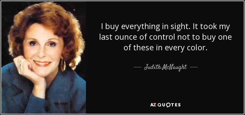 I buy everything in sight. It took my last ounce of control not to buy one of these in every color. - Judith McNaught