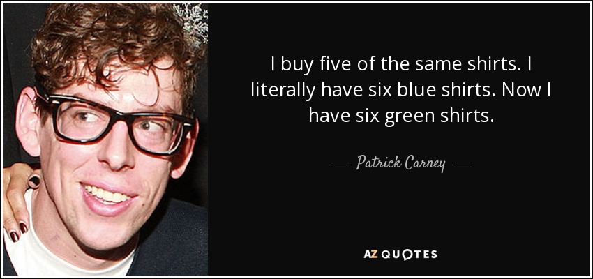 I buy five of the same shirts. I literally have six blue shirts. Now I have six green shirts. - Patrick Carney