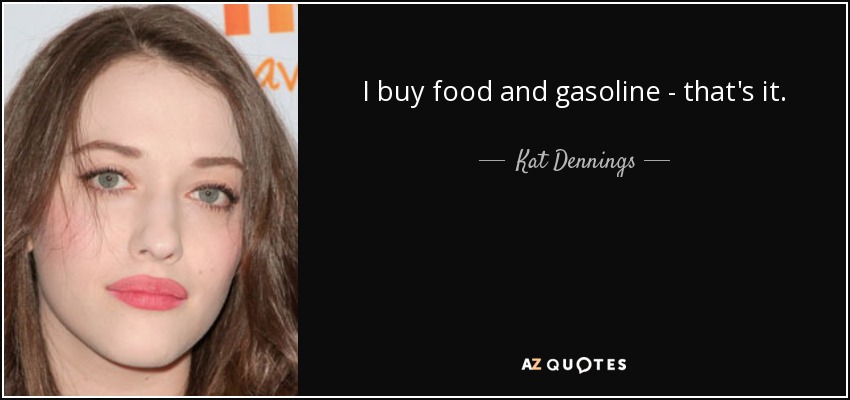 I buy food and gasoline - that's it. - Kat Dennings