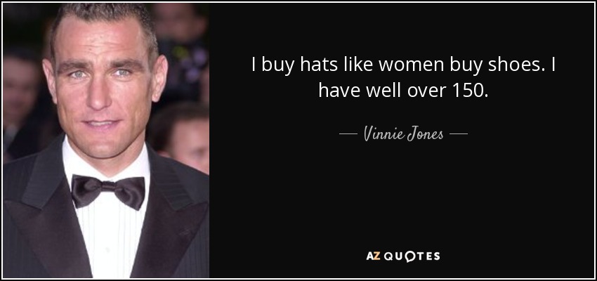 I buy hats like women buy shoes. I have well over 150. - Vinnie Jones