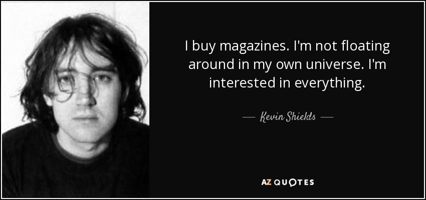 I buy magazines. I'm not floating around in my own universe. I'm interested in everything. - Kevin Shields