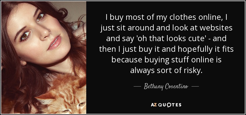 I buy most of my clothes online, I just sit around and look at websites and say 'oh that looks cute' - and then I just buy it and hopefully it fits because buying stuff online is always sort of risky. - Bethany Cosentino