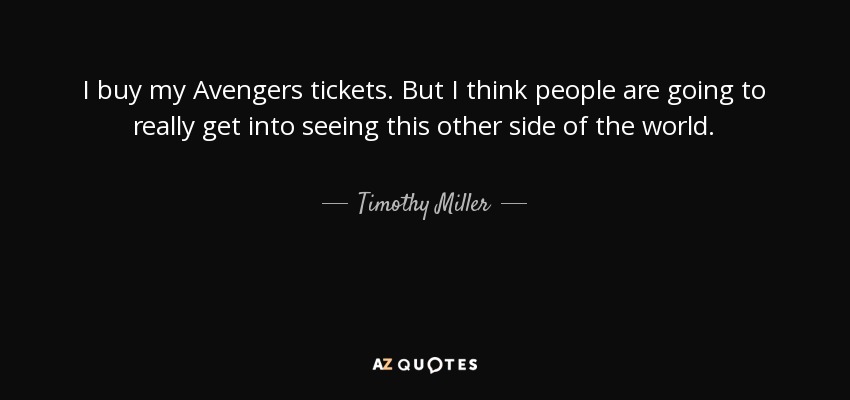 I buy my Avengers tickets. But I think people are going to really get into seeing this other side of the world. - Timothy Miller