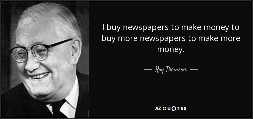 I buy newspapers to make money to buy more newspapers to make more money. - Roy Thomson, 1st Baron Thomson of Fleet