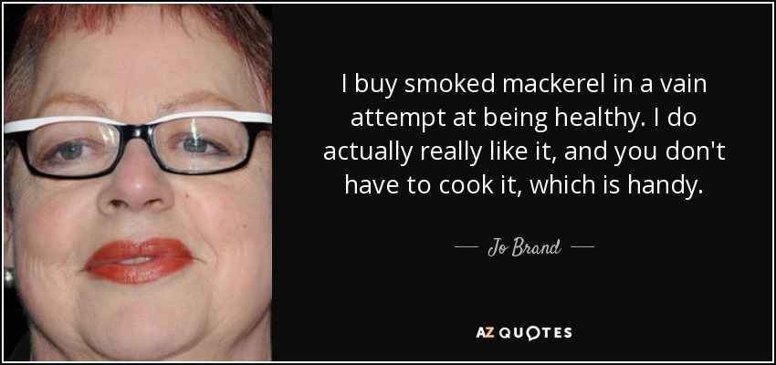 I buy smoked mackerel in a vain attempt at being healthy. I do actually really like it, and you don't have to cook it, which is handy. - Jo Brand