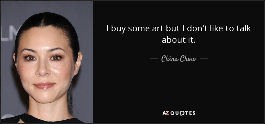 I buy some art but I don't like to talk about it. - China Chow
