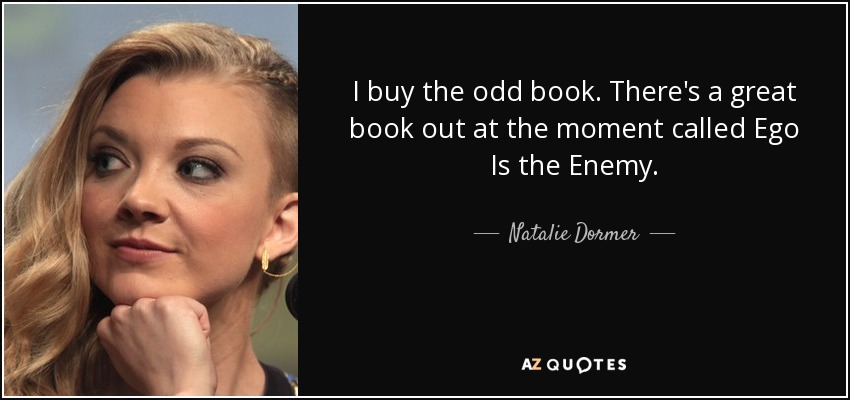 I buy the odd book. There's a great book out at the moment called Ego Is the Enemy. - Natalie Dormer