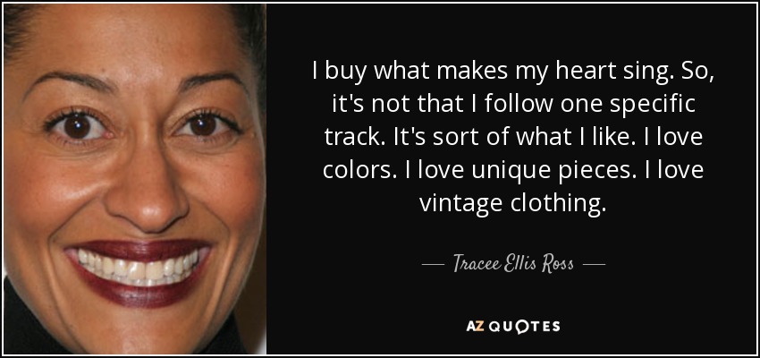 I buy what makes my heart sing. So, it's not that I follow one specific track. It's sort of what I like. I love colors. I love unique pieces. I love vintage clothing. - Tracee Ellis Ross