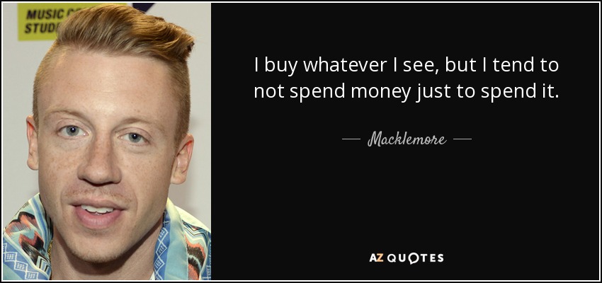 I buy whatever I see, but I tend to not spend money just to spend it. - Macklemore