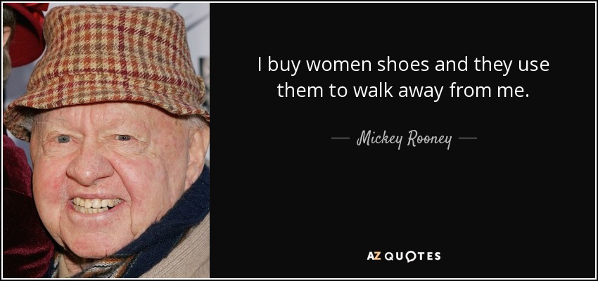 I buy women shoes and they use them to walk away from me. - Mickey Rooney