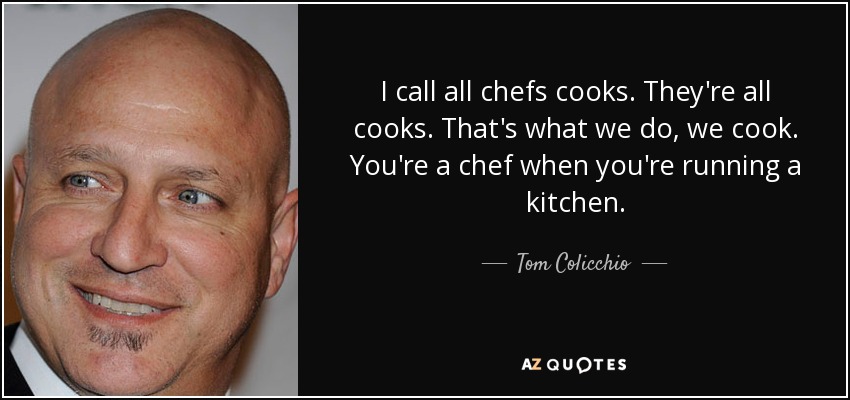 I call all chefs cooks. They're all cooks. That's what we do, we cook. You're a chef when you're running a kitchen. - Tom Colicchio