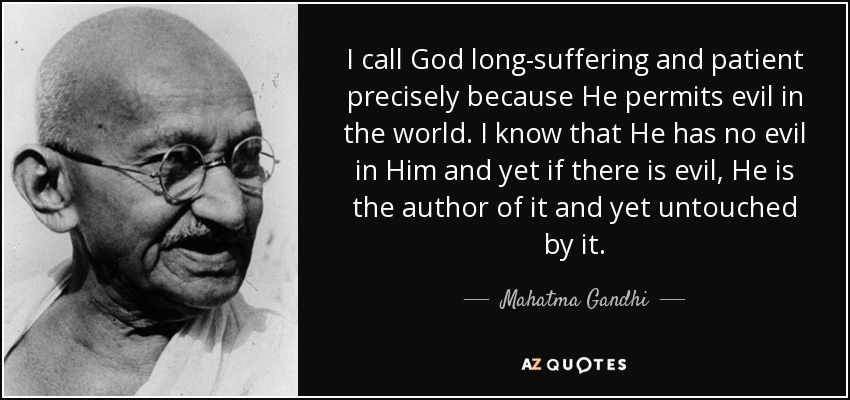 I call God long-suffering and patient precisely because He permits evil in the world. I know that He has no evil in Him and yet if there is evil, He is the author of it and yet untouched by it. - Mahatma Gandhi