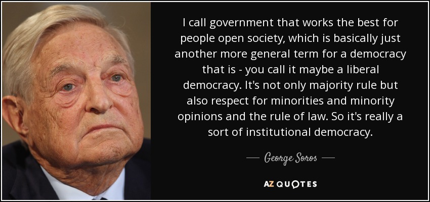 I call government that works the best for people open society, which is basically just another more general term for a democracy that is - you call it maybe a liberal democracy. It's not only majority rule but also respect for minorities and minority opinions and the rule of law. So it's really a sort of institutional democracy. - George Soros