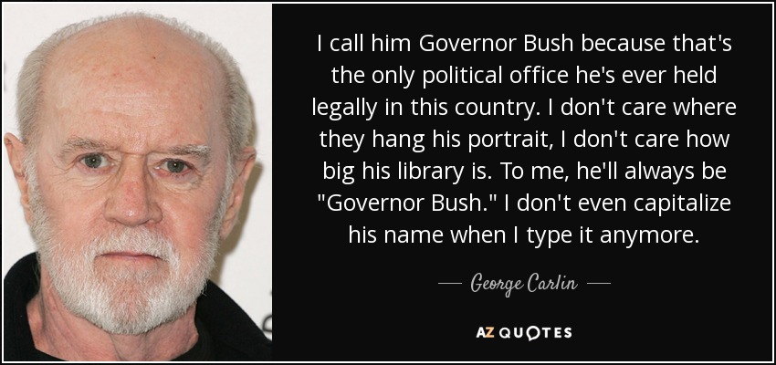 I call him Governor Bush because that's the only political office he's ever held legally in this country. I don't care where they hang his portrait, I don't care how big his library is. To me, he'll always be 