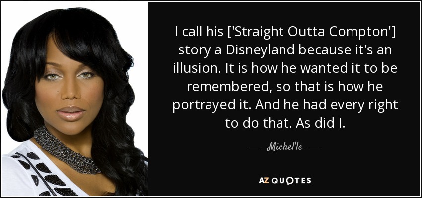 I call his ['Straight Outta Compton'] story a Disneyland because it's an illusion. It is how he wanted it to be remembered, so that is how he portrayed it. And he had every right to do that. As did I. - Michel'le