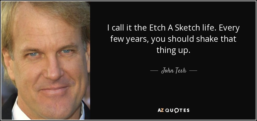 I call it the Etch A Sketch life. Every few years, you should shake that thing up. - John Tesh