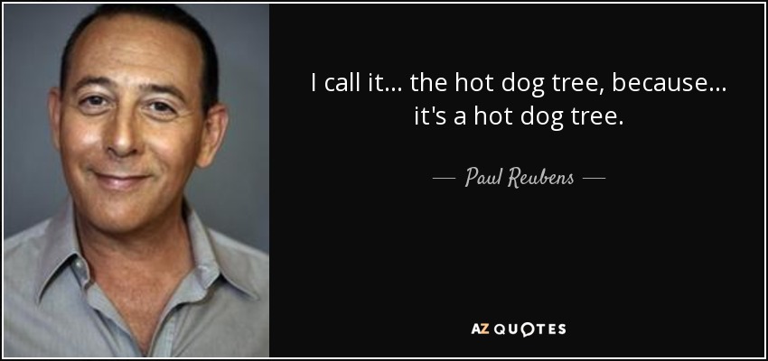 I call it... the hot dog tree, because... it's a hot dog tree. - Paul Reubens
