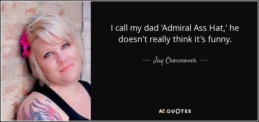 I call my dad 'Admiral Ass Hat,' he doesn't really think it's funny. - Jay Crownover